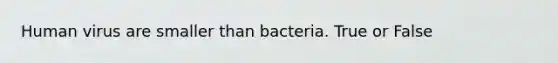 Human virus are smaller than bacteria. True or False