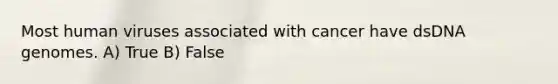 Most human viruses associated with cancer have dsDNA genomes. A) True B) False