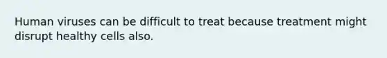 Human viruses can be difficult to treat because treatment might disrupt healthy cells also.