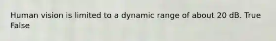 Human vision is limited to a dynamic range of about 20 dB. True False