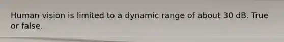 Human vision is limited to a dynamic range of about 30 dB. True or false.