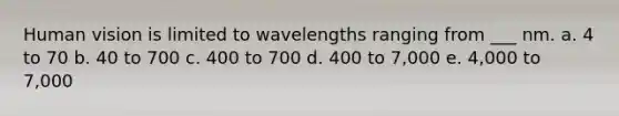 Human vision is limited to wavelengths ranging from ___ nm. a. 4 to 70 b. 40 to 700 c. 400 to 700 d. 400 to 7,000 e. 4,000 to 7,000