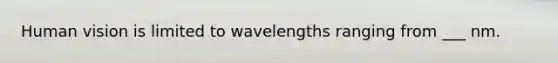 Human vision is limited to wavelengths ranging from ___ nm.
