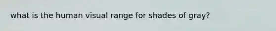 what is the human visual range for shades of gray?