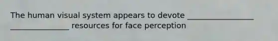 The human visual system appears to devote _________________ _______________ resources for face perception