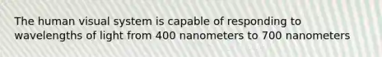 The human visual system is capable of responding to wavelengths of light from 400 nanometers to 700 nanometers