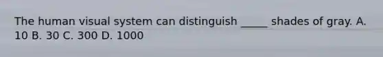 The human visual system can distinguish _____ shades of gray. A. 10 B. 30 C. 300 D. 1000