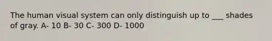 The human visual system can only distinguish up to ___ shades of gray. A- 10 B- 30 C- 300 D- 1000