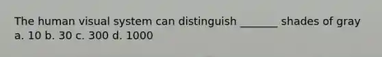 The human visual system can distinguish _______ shades of gray a. 10 b. 30 c. 300 d. 1000