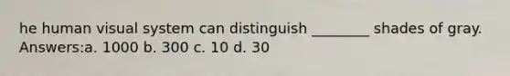 he human visual system can distinguish ________ shades of gray. Answers:a. 1000 b. 300 c. 10 d. 30