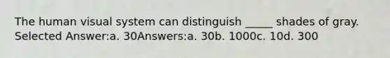 The human visual system can distinguish _____ shades of gray. Selected Answer:a. 30Answers:a. 30b. 1000c. 10d. 300