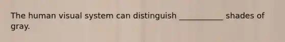 The human visual system can distinguish ___________ shades of gray.