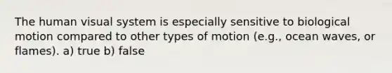 The human visual system is especially sensitive to biological motion compared to other types of motion (e.g., ocean waves, or flames). a) true b) false