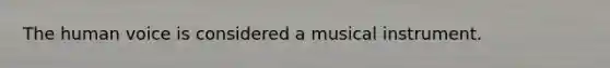 The human voice is considered a musical instrument.