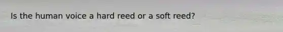 Is the human voice a hard reed or a soft reed?