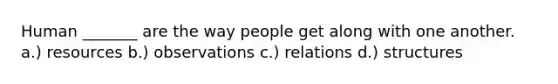 Human _______ are the way people get along with one another. a.) resources b.) observations c.) relations d.) structures