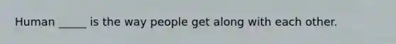 Human _____ is the way people get along with each other.