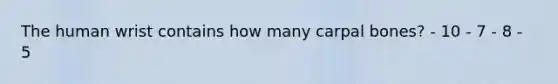 The human wrist contains how many carpal bones? - 10 - 7 - 8 - 5