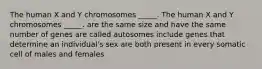 The human X and Y chromosomes _____. The human X and Y chromosomes _____. are the same size and have the same number of genes are called autosomes include genes that determine an individual's sex are both present in every somatic cell of males and females