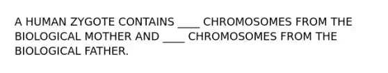 A HUMAN ZYGOTE CONTAINS ____ CHROMOSOMES FROM THE BIOLOGICAL MOTHER AND ____ CHROMOSOMES FROM THE BIOLOGICAL FATHER.