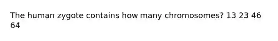 The human zygote contains how many chromosomes? 13 23 46 64