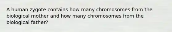 A human zygote contains how many chromosomes from the biological mother and how many chromosomes from the biological father?