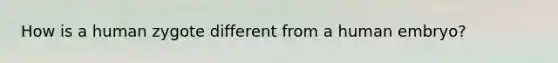 How is a human zygote different from a human embryo?