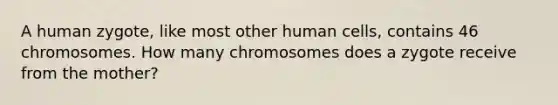 A human zygote, like most other human cells, contains 46 chromosomes. How many chromosomes does a zygote receive from the mother?