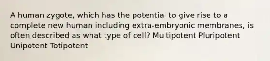 A human zygote, which has the potential to give rise to a complete new human including extra-embryonic membranes, is often described as what type of cell? Multipotent Pluripotent Unipotent Totipotent