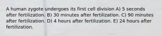 A human zygote undergoes its first cell division A) 5 seconds after fertilization. B) 30 minutes after fertilization. C) 90 minutes after fertilization. D) 4 hours after fertilization. E) 24 hours after fertilization.