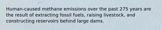 Human-caused methane emissions over the past 275 years are the result of extracting fossil fuels, raising livestock, and constructing reservoirs behind large dams.