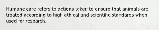 Humane care refers to actions taken to ensure that animals are treated according to high ethical and scientific standards when used for research.