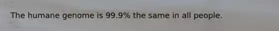 The humane genome is 99.9% the same in all people.