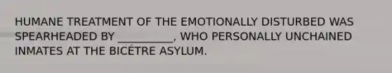 HUMANE TREATMENT OF THE EMOTIONALLY DISTURBED WAS SPEARHEADED BY __________, WHO PERSONALLY UNCHAINED INMATES AT THE BICÉTRE ASYLUM.