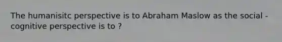 The humanisitc perspective is to Abraham Maslow as the social -cognitive perspective is to ?
