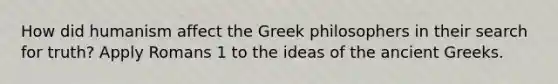 How did humanism affect the Greek philosophers in their search for truth? Apply Romans 1 to the ideas of the ancient Greeks.