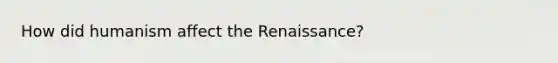 How did humanism affect the Renaissance?