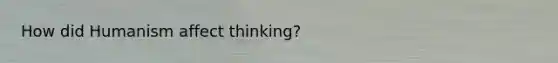 How did Humanism affect thinking?