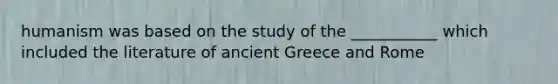 humanism was based on the study of the ___________ which included the literature of ancient Greece and Rome