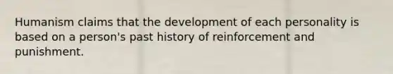 Humanism claims that the development of each personality is based on a person's past history of reinforcement and punishment.