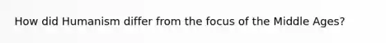 How did Humanism differ from the focus of the Middle Ages?