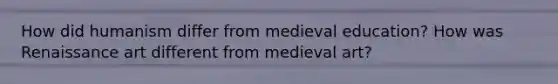 How did humanism differ from medieval education? How was <a href='https://www.questionai.com/knowledge/kSelu5Ll9s-renaissance-art' class='anchor-knowledge'>renaissance art</a> different from medieval art?