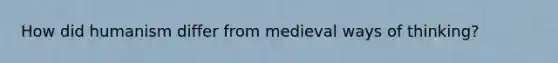 How did humanism differ from medieval ways of thinking?