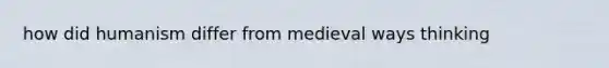 how did humanism differ from medieval ways thinking