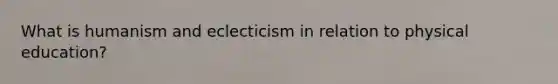 What is humanism and eclecticism in relation to physical education?