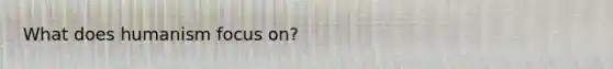 What does humanism focus on?