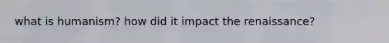 what is humanism? how did it impact the renaissance?