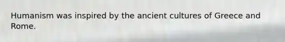 Humanism was inspired by the ancient cultures of Greece and Rome.