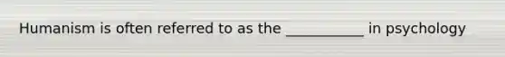 Humanism is often referred to as the ___________ in psychology