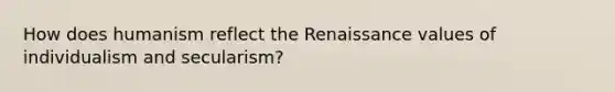 How does humanism reflect the Renaissance values of individualism and secularism?